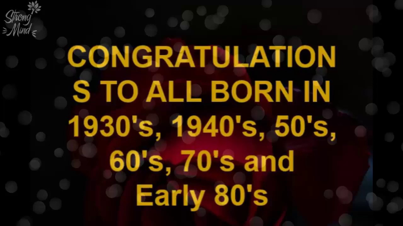 CONGRATULATIONS TO ALL BORN IN 1930’s, 1940’s, 50’s, 60’s, 70’s and Early 80’s